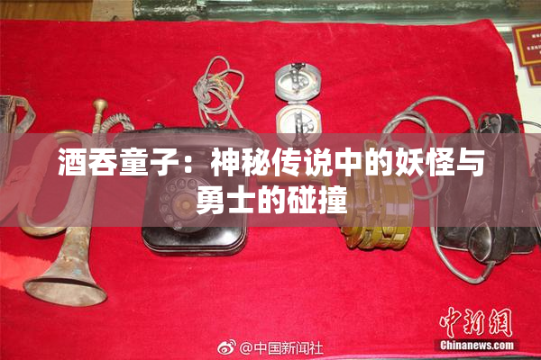 酒吞童子：神秘传说中的妖怪与勇士的碰撞