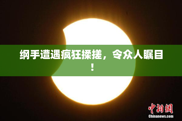 纲手遭遇疯狂揉搓，令众人瞩目！