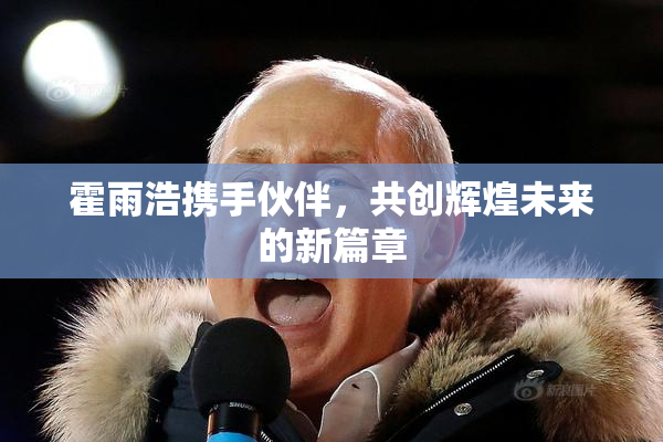 霍雨浩携手伙伴，共创辉煌未来的新篇章