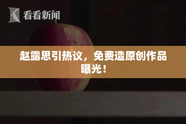 赵露思引热议，免费造原创作品曝光！