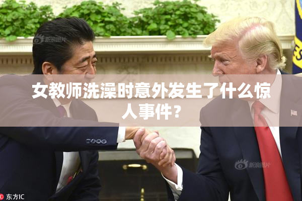 女教师洗澡时意外发生了什么惊人事件？