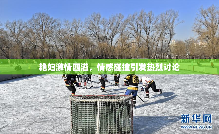 艳妇激情四溢，情感碰撞引发热烈讨论