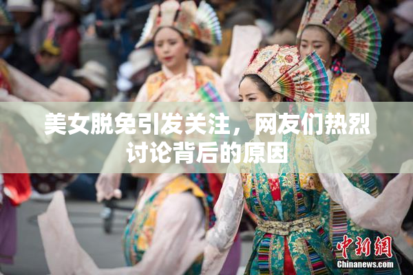 美女脱免引发关注，网友们热烈讨论背后的原因
