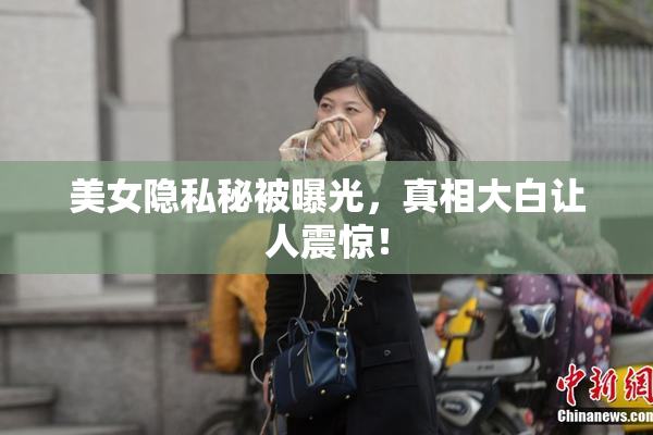 美女隐私秘被曝光，真相大白让人震惊！
