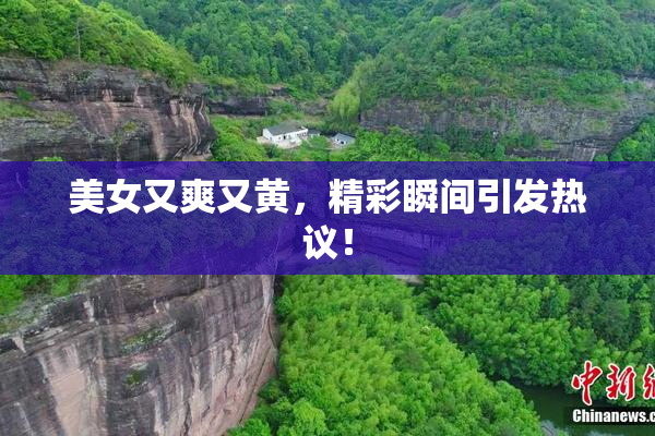 美女又爽又黄，精彩瞬间引发热议！