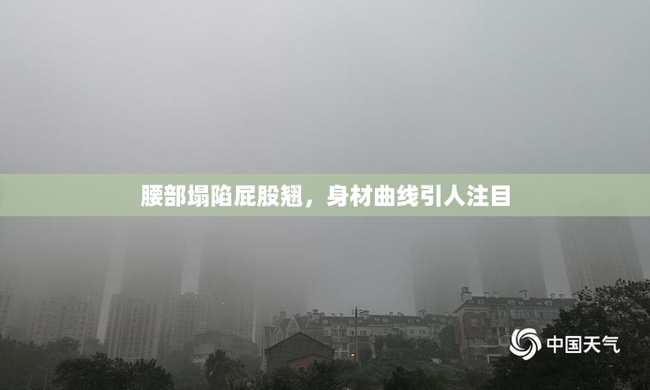 腰部塌陷屁股翘，身材曲线引人注目