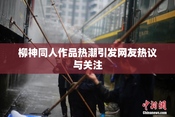 柳神同人作品热潮引发网友热议与关注