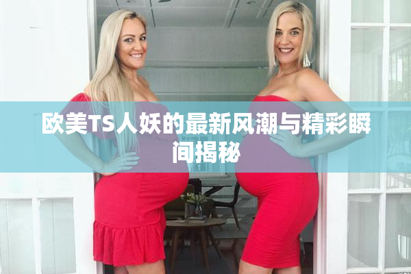 欧美TS人妖的最新风潮与精彩瞬间揭秘