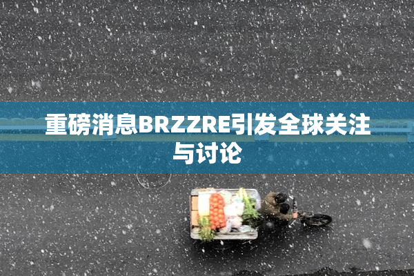 重磅消息BRZZRE引发全球关注与讨论