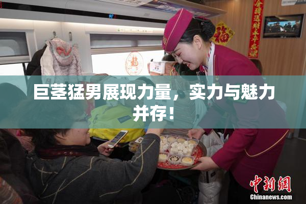巨茎猛男展现力量，实力与魅力并存！