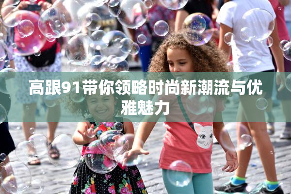 高跟91带你领略时尚新潮流与优雅魅力