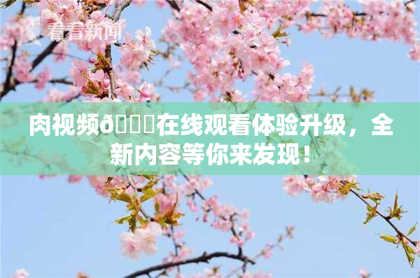 肉视频🔞在线观看体验升级，全新内容等你来发现！