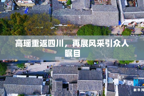 高瑶重返四川，再展风采引众人瞩目