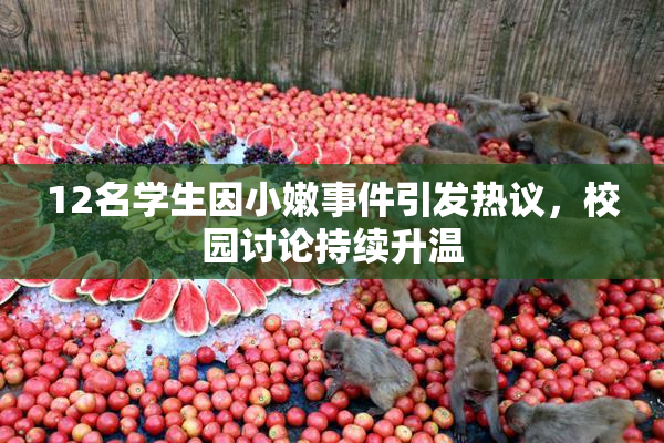 12名学生因小嫩事件引发热议，校园讨论持续升温