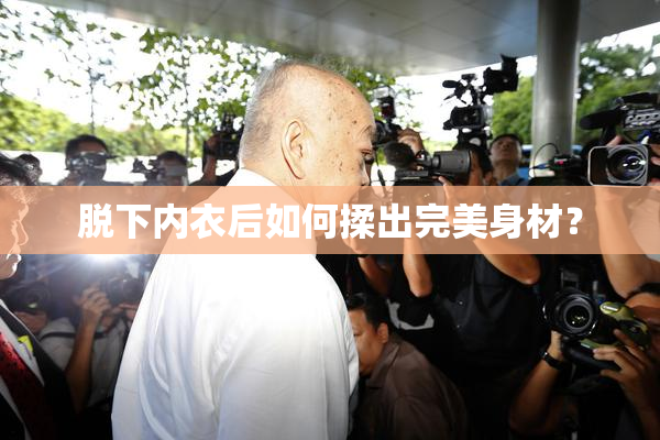 脱下内衣后如何揉出完美身材？