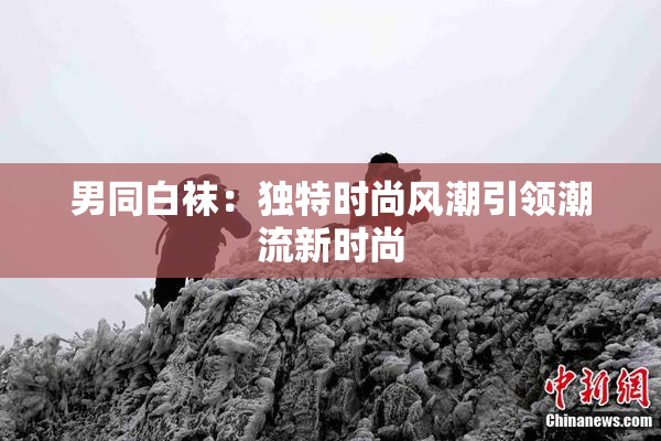 男同白袜：独特时尚风潮引领潮流新时尚