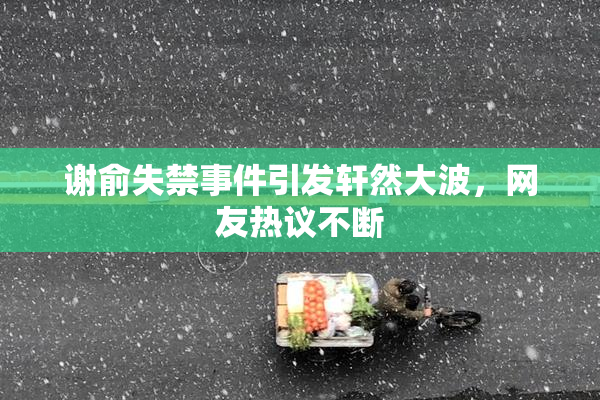 谢俞失禁事件引发轩然大波，网友热议不断