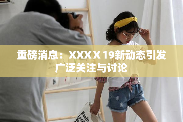 重磅消息：XXXⅩ19新动态引发广泛关注与讨论