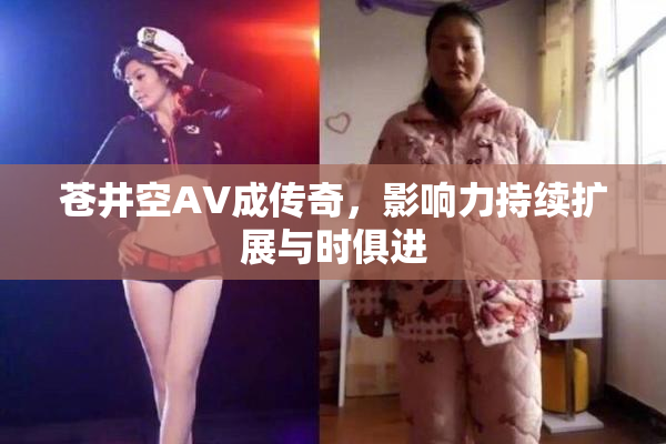 苍井空AV成传奇，影响力持续扩展与时俱进