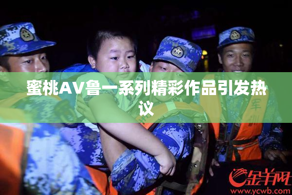 蜜桃AV鲁一系列精彩作品引发热议