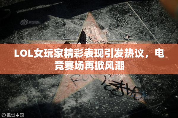 LOL女玩家精彩表现引发热议，电竞赛场再掀风潮
