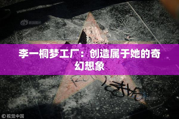 李一桐梦工厂：创造属于她的奇幻想象