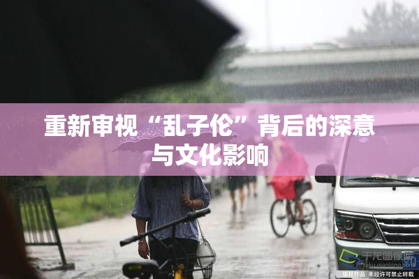 重新审视“乱子伦”背后的深意与文化影响