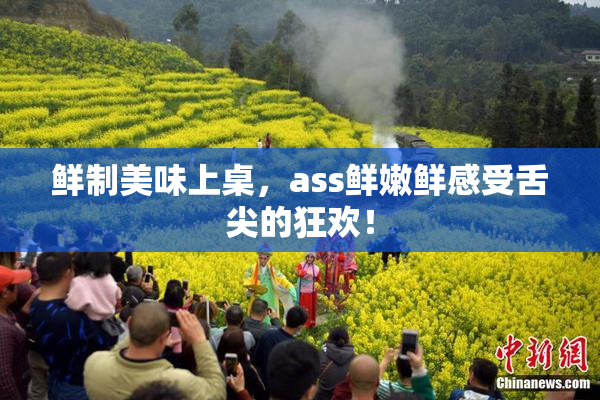 鲜制美味上桌，ass鲜嫩鲜感受舌尖的狂欢！