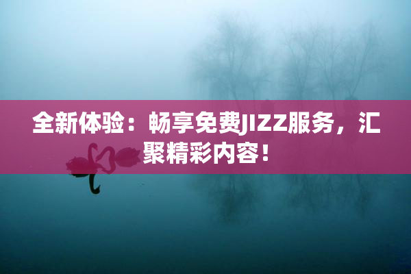 全新体验：畅享免费JIZZ服务，汇聚精彩内容！