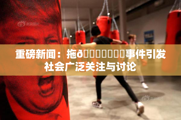 重磅新闻：拖👙❌‌❌‌事件引发社会广泛关注与讨论
