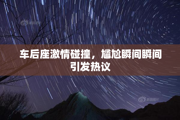 车后座激情碰撞，尴尬瞬间瞬间引发热议