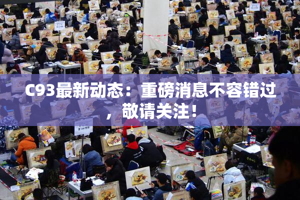 C93最新动态：重磅消息不容错过，敬请关注！