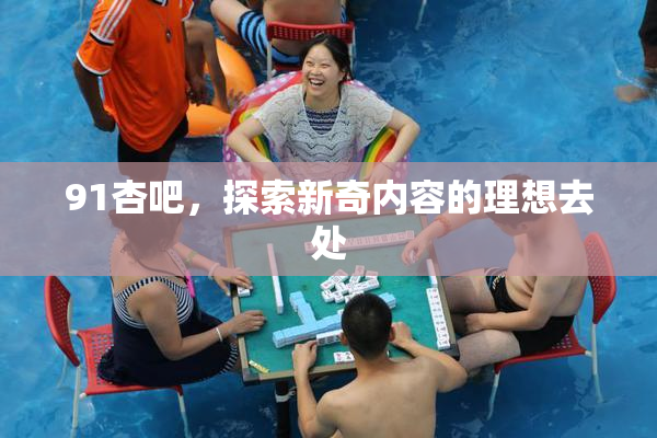 91杏吧，探索新奇内容的理想去处