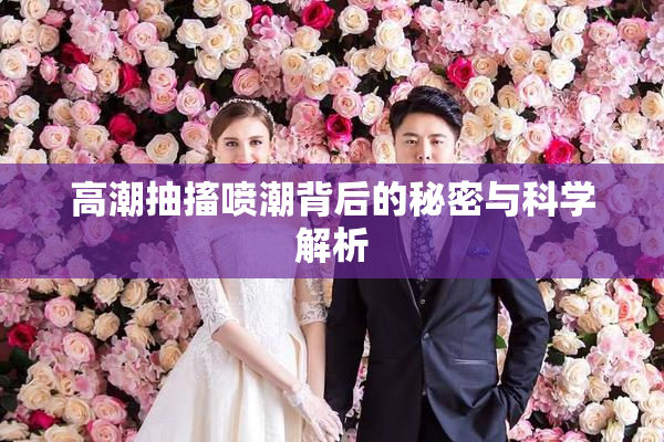 高潮抽搐喷潮背后的秘密与科学解析