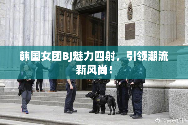 韩国女团BJ魅力四射，引领潮流新风尚！