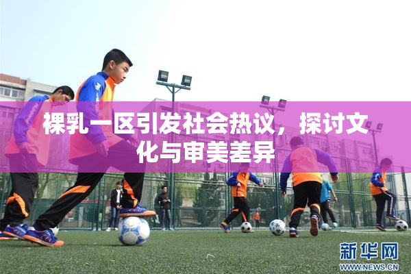 裸乳一区引发社会热议，探讨文化与审美差异