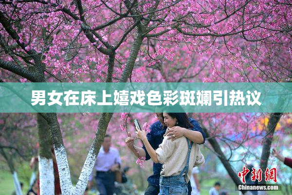 男女在床上嬉戏色彩斑斓引热议