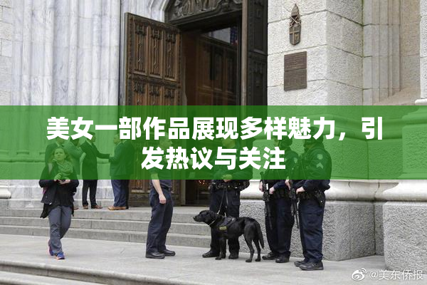 美女一部作品展现多样魅力，引发热议与关注
