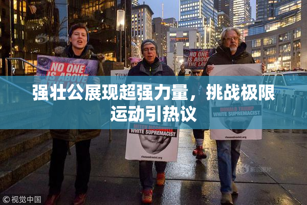 强壮公展现超强力量，挑战极限运动引热议