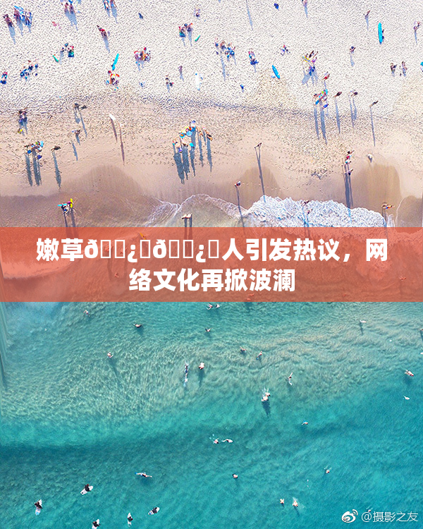 嫩草🌿‌🌿‌人引发热议，网络文化再掀波澜