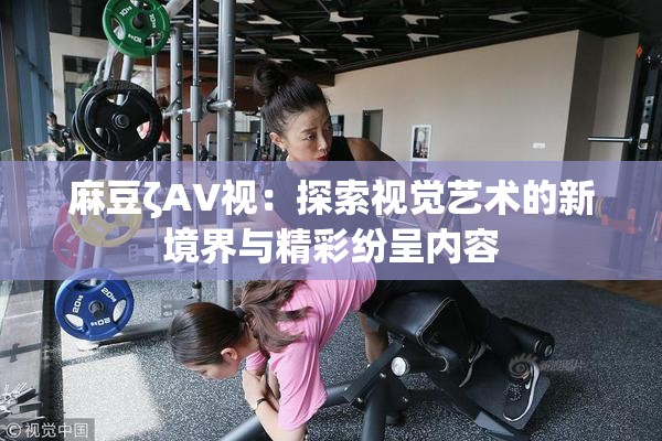 麻豆ζAV视：探索视觉艺术的新境界与精彩纷呈内容