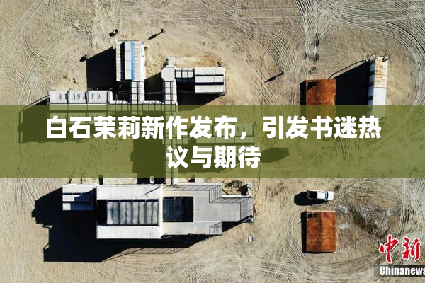 白石茉莉新作发布，引发书迷热议与期待