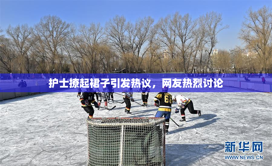 护士撩起裙子引发热议，网友热烈讨论
