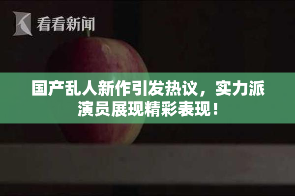 国产乱人新作引发热议，实力派演员展现精彩表现！