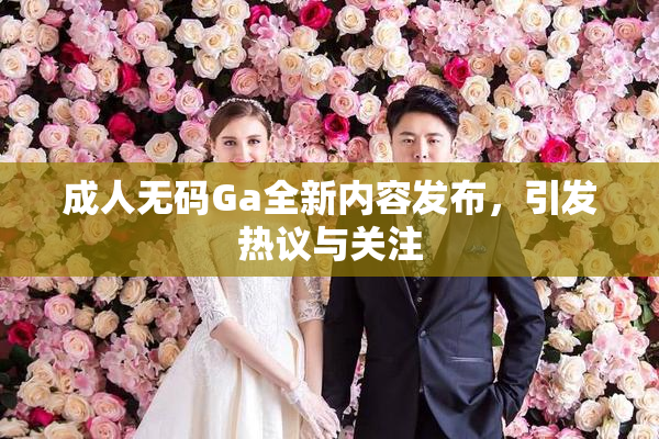 成人无码Ga全新内容发布，引发热议与关注