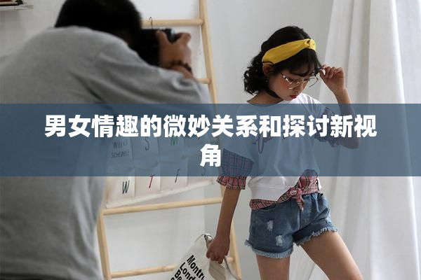 男女情趣的微妙关系和探讨新视角