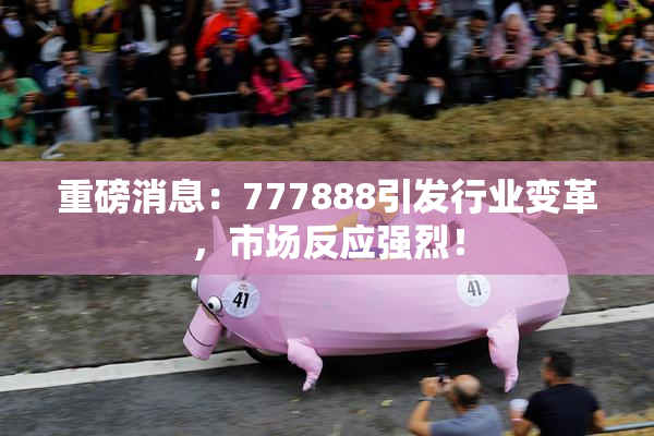 重磅消息：777888引发行业变革，市场反应强烈！