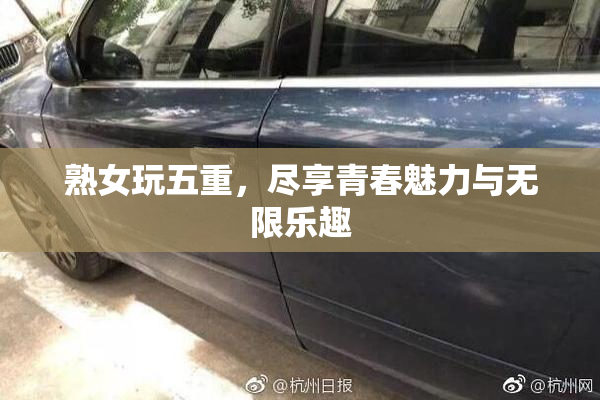 熟女玩五重，尽享青春魅力与无限乐趣