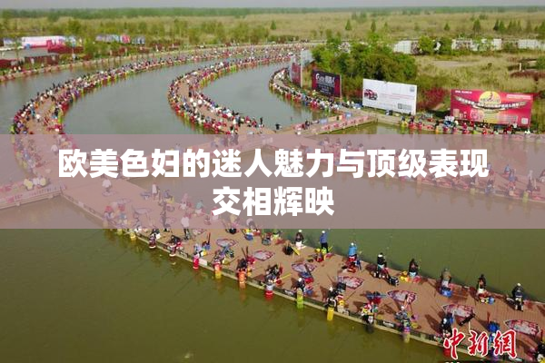 欧美色妇的迷人魅力与顶级表现交相辉映