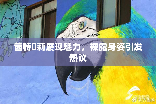 茜特菈莉展现魅力，裸露身姿引发热议